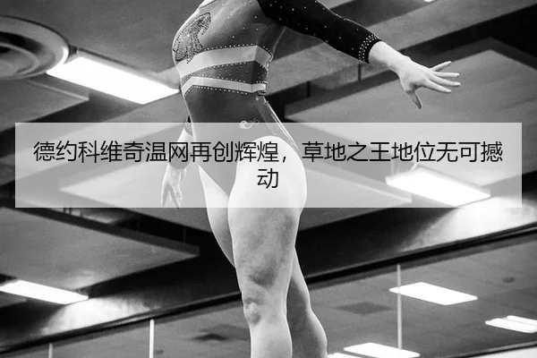 德约科维奇温网再创辉煌，草地之王地位无可撼动